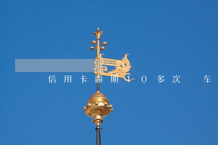 信用卡逾期10多次 车贷 信用卡逾期10多次 车贷